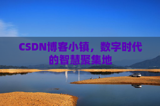 CSDN博客小镇，数字时代的智慧聚集地